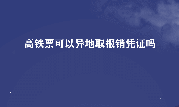 高铁票可以异地取报销凭证吗