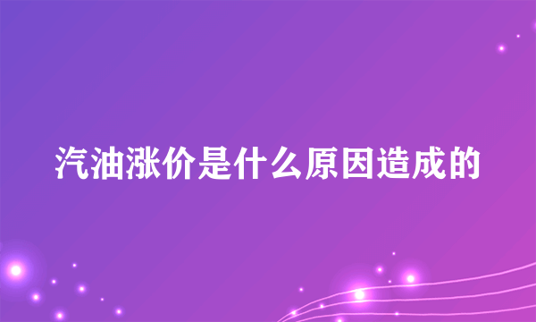 汽油涨价是什么原因造成的