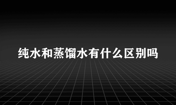 纯水和蒸馏水有什么区别吗