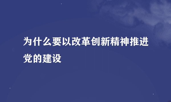 为什么要以改革创新精神推进党的建设