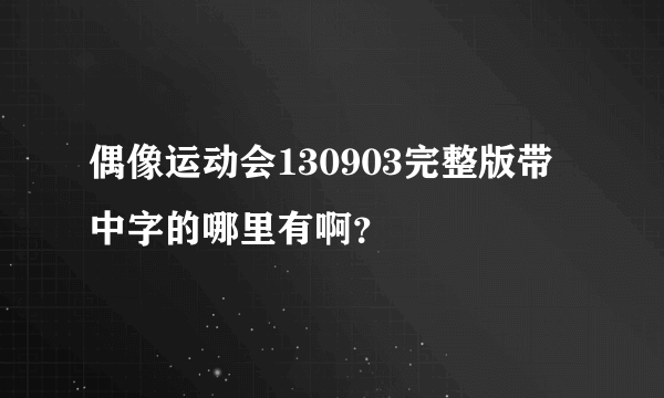 偶像运动会130903完整版带中字的哪里有啊？