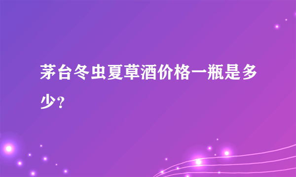 茅台冬虫夏草酒价格一瓶是多少？