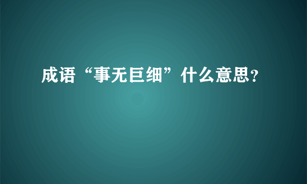 成语“事无巨细”什么意思？