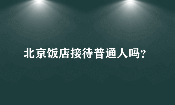 北京饭店接待普通人吗？