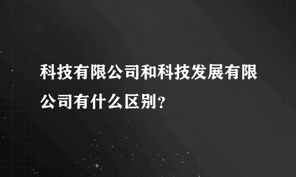 科技有限公司和科技发展有限公司有什么区别？