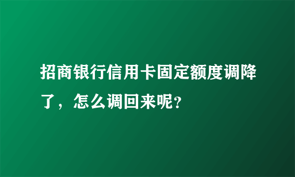 招商银行信用卡固定额度调降了，怎么调回来呢？