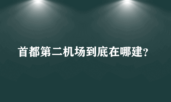 首都第二机场到底在哪建？