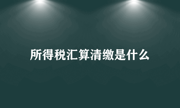 所得税汇算清缴是什么