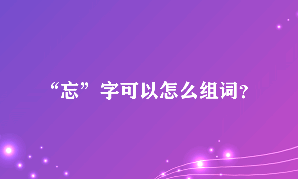 “忘”字可以怎么组词？