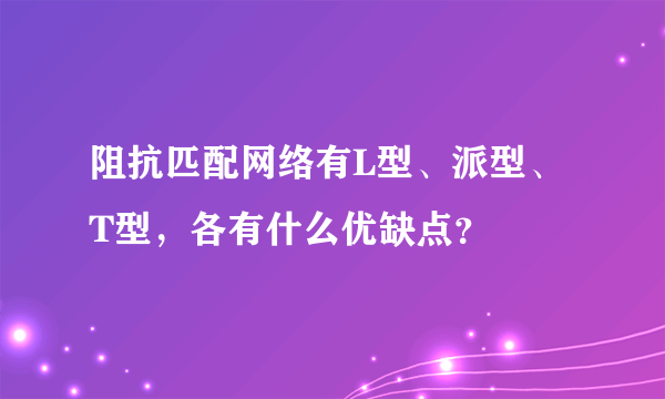 阻抗匹配网络有L型、派型、T型，各有什么优缺点？