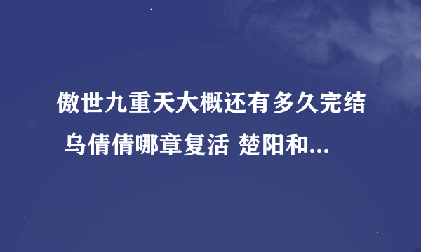 傲世九重天大概还有多久完结 乌倩倩哪章复活 楚阳和铁补天在一起什么时候