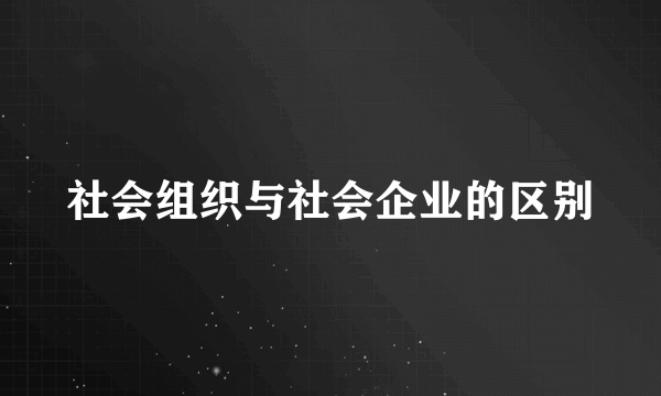 社会组织与社会企业的区别