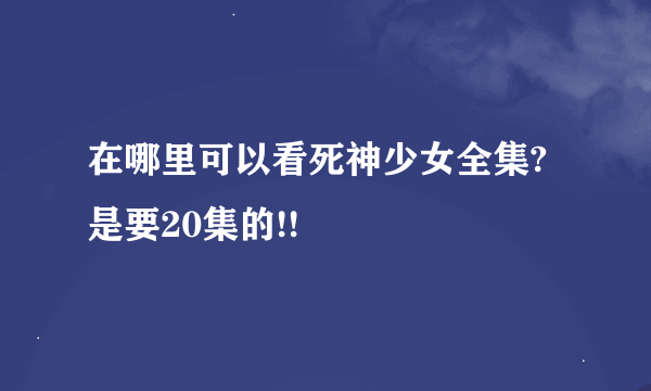 在哪里可以看死神少女全集?是要20集的!!