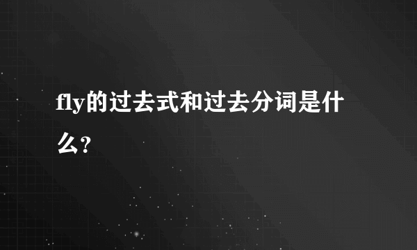 fly的过去式和过去分词是什么？