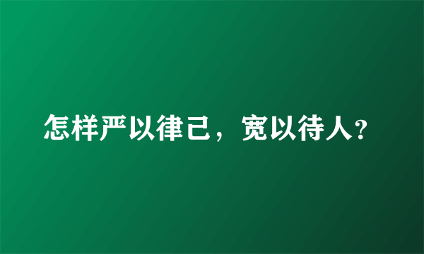 怎样严以律己，宽以待人？