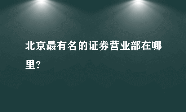 北京最有名的证券营业部在哪里？