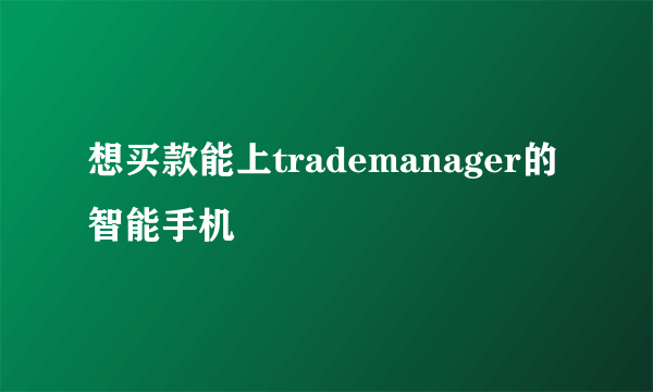 想买款能上trademanager的智能手机