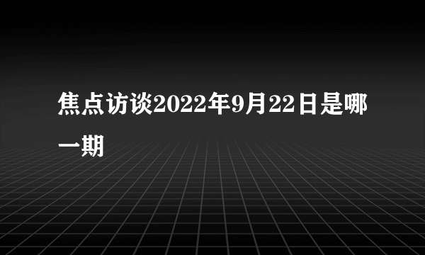 焦点访谈2022年9月22日是哪一期