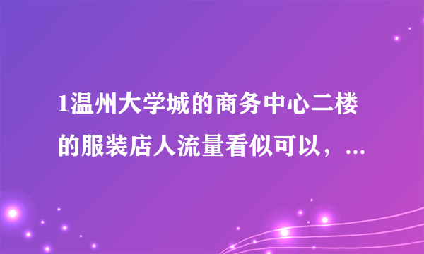 1温州大学城的商务中心二楼的服装店人流量看似可以，怎么那么多转让的？ 2那里的衣服大概在什么价位左右？