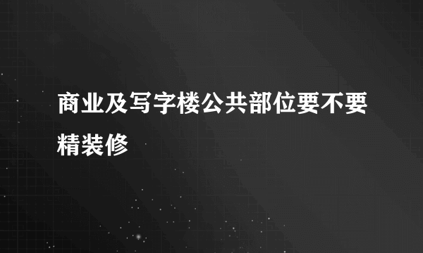 商业及写字楼公共部位要不要精装修