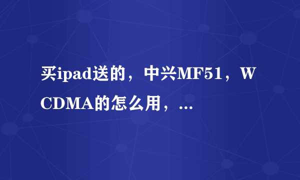 买ipad送的，中兴MF51，WCDMA的怎么用，要去联通办理什么吗？与ipad怎么连用？速度怎么样？