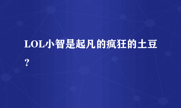 LOL小智是起凡的疯狂的土豆？