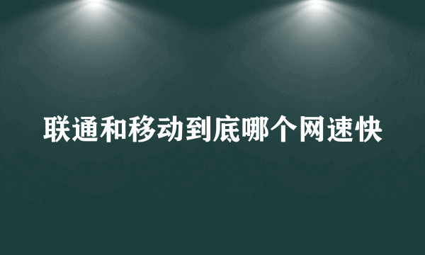 联通和移动到底哪个网速快