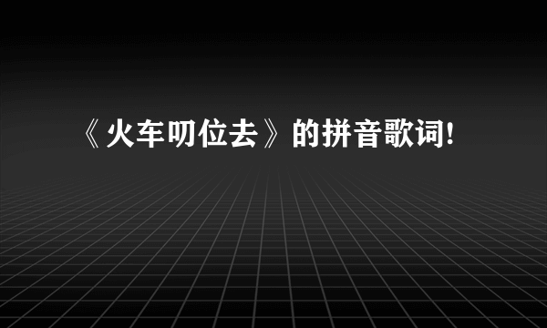 《火车叨位去》的拼音歌词!