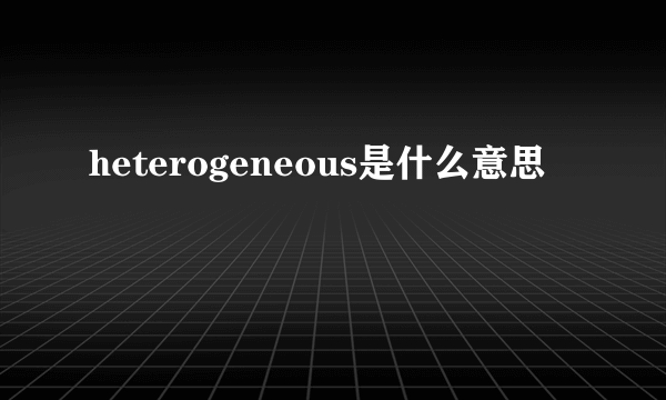 heterogeneous是什么意思