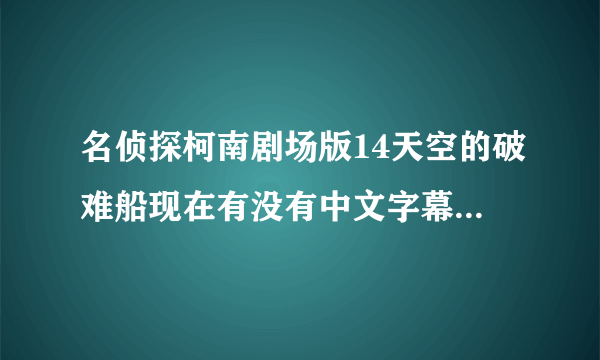 名侦探柯南剧场版14天空的破难船现在有没有中文字幕的，没字幕的其他文字字幕的，还有不全的，算啦