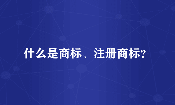 什么是商标、注册商标？