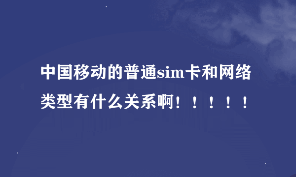 中国移动的普通sim卡和网络类型有什么关系啊！！！！！