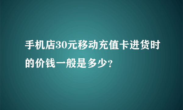 手机店30元移动充值卡进货时的价钱一般是多少？