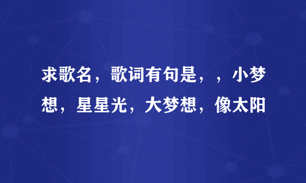 求歌名，歌词有句是，，小梦想，星星光，大梦想，像太阳