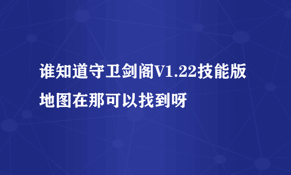 谁知道守卫剑阁V1.22技能版地图在那可以找到呀