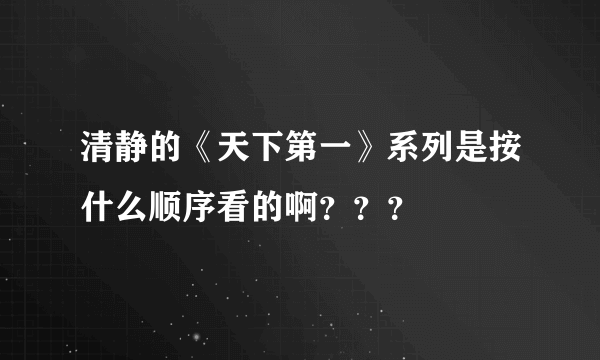 清静的《天下第一》系列是按什么顺序看的啊？？？