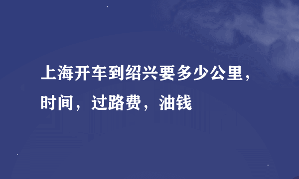 上海开车到绍兴要多少公里，时间，过路费，油钱