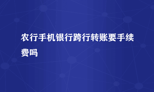 农行手机银行跨行转账要手续费吗