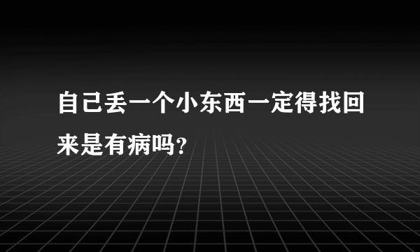 自己丢一个小东西一定得找回来是有病吗？