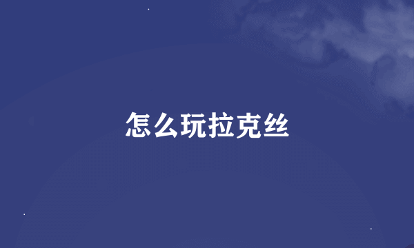 怎么玩拉克丝