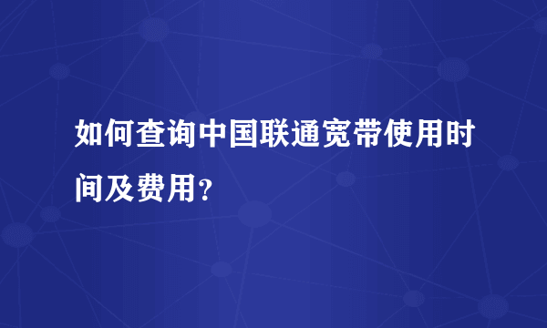 如何查询中国联通宽带使用时间及费用？