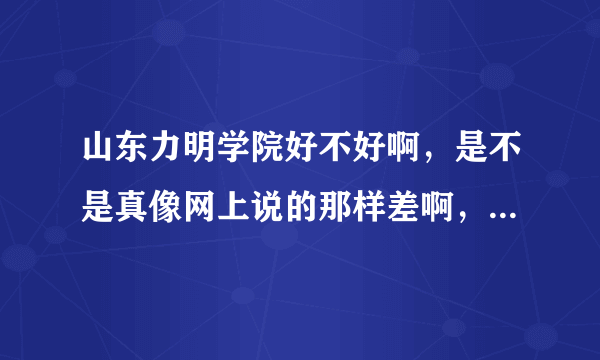 山东力明学院好不好啊，是不是真像网上说的那样差啊，还是人瞎说的，我希望回答我的人说实话。