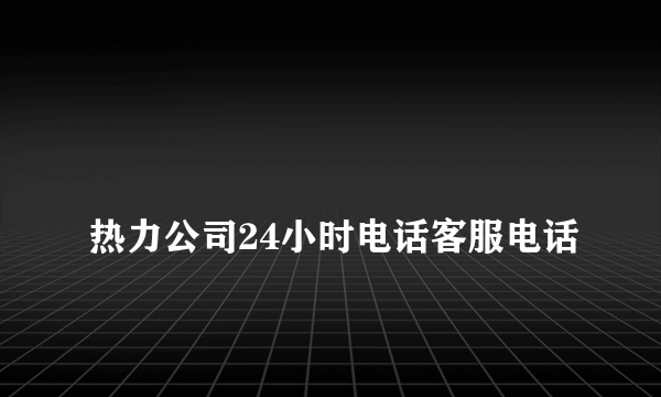 
热力公司24小时电话客服电话
