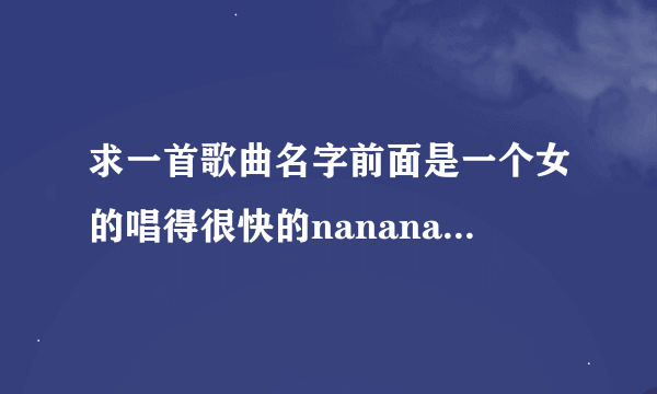 求一首歌曲名字前面是一个女的唱得很快的nanananana