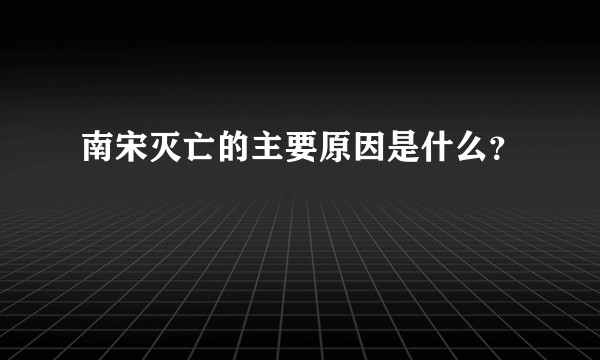 南宋灭亡的主要原因是什么？