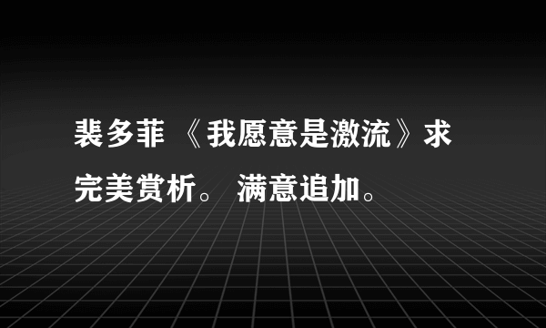 裴多菲 《我愿意是激流》求 完美赏析。 满意追加。