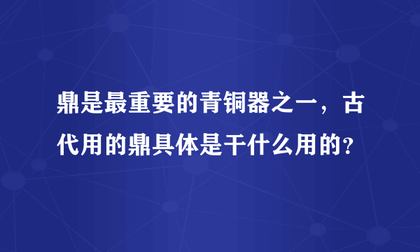 鼎是最重要的青铜器之一，古代用的鼎具体是干什么用的？