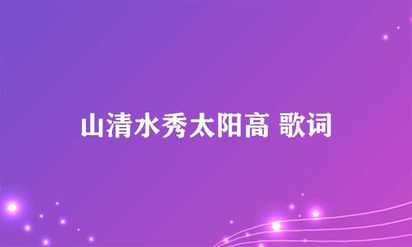 山清水秀太阳高 歌词