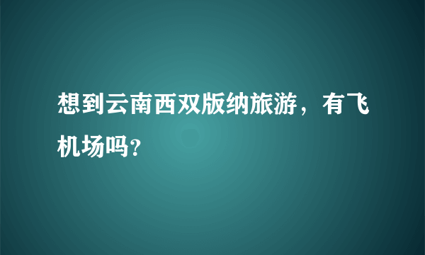 想到云南西双版纳旅游，有飞机场吗？