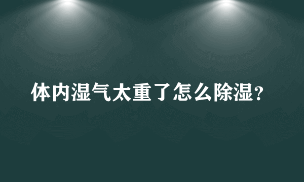 体内湿气太重了怎么除湿？